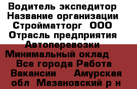 Водитель-экспедитор › Название организации ­ Стройматторг, ООО › Отрасль предприятия ­ Автоперевозки › Минимальный оклад ­ 1 - Все города Работа » Вакансии   . Амурская обл.,Мазановский р-н